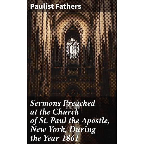 Sermons Preached at the Church of St. Paul the Apostle, New York, During the Year 1861, Paulist Fathers