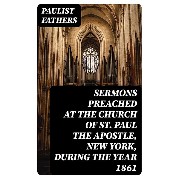 Sermons Preached at the Church of St. Paul the Apostle, New York, During the Year 1861, Paulist Fathers