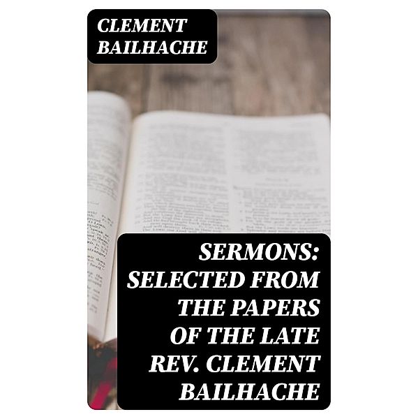 Sermons: Selected from the Papers of the Late Rev. Clement Bailhache, Clement Bailhache