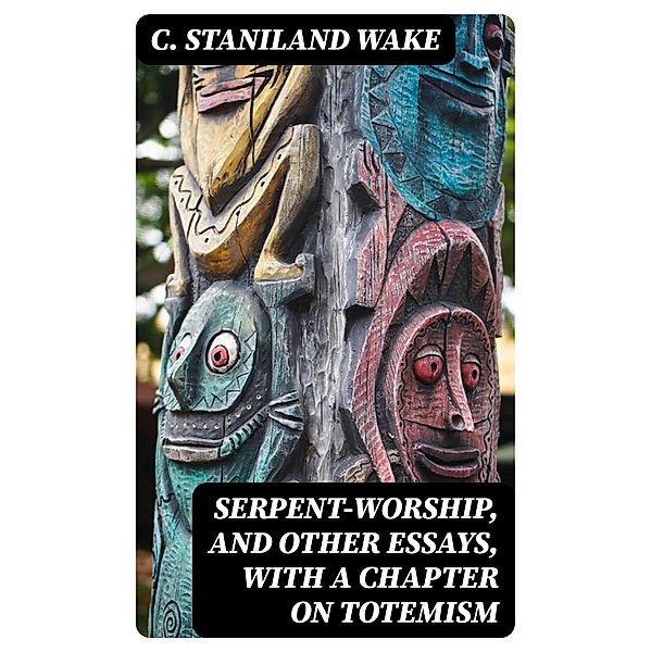 Serpent-Worship, and Other Essays, with a Chapter on Totemism, C. Staniland Wake