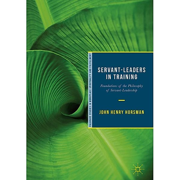 Servant-Leaders in Training / Palgrave Studies in Workplace Spirituality and Fulfillment, John Henry Horsman