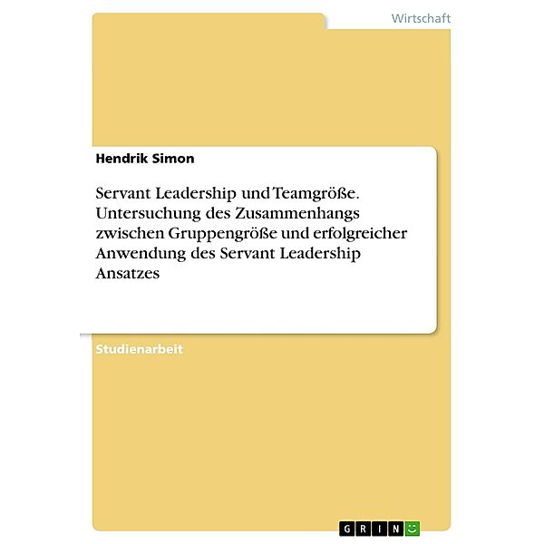 Servant Leadership und Teamgrösse. Untersuchung des Zusammenhangs zwischen Gruppengrösse und erfolgreicher Anwendung des Servant Leadership Ansatzes, Hendrik Simon