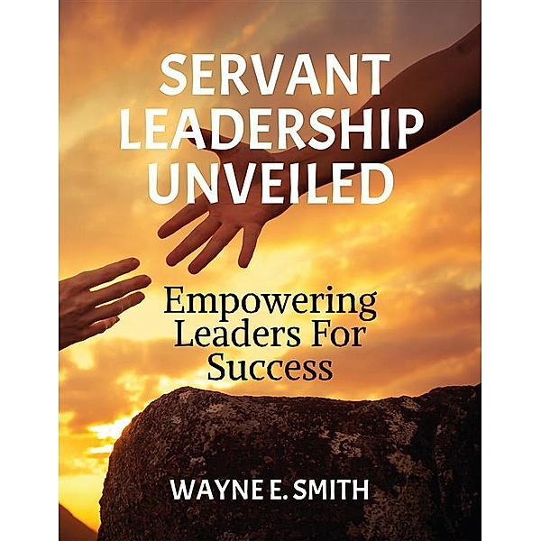 Servant Leadership Unveiled, Wayne E. Smith