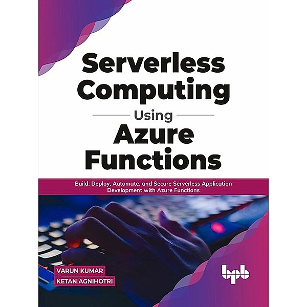 Serverless Computing Using Azure Functions: Build, Deploy, Automate, and Secure Serverless Application Development with Azure Functions (English Edition), Varun Kumar, Ketan Agnihotri