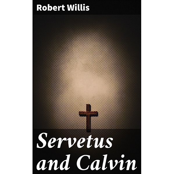 Servetus and Calvin, Robert Willis