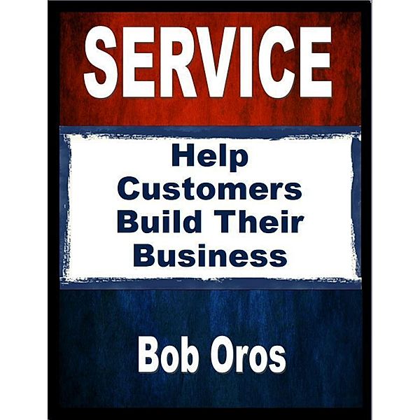 Service: Help Customers Build Their Business, Bob Oros
