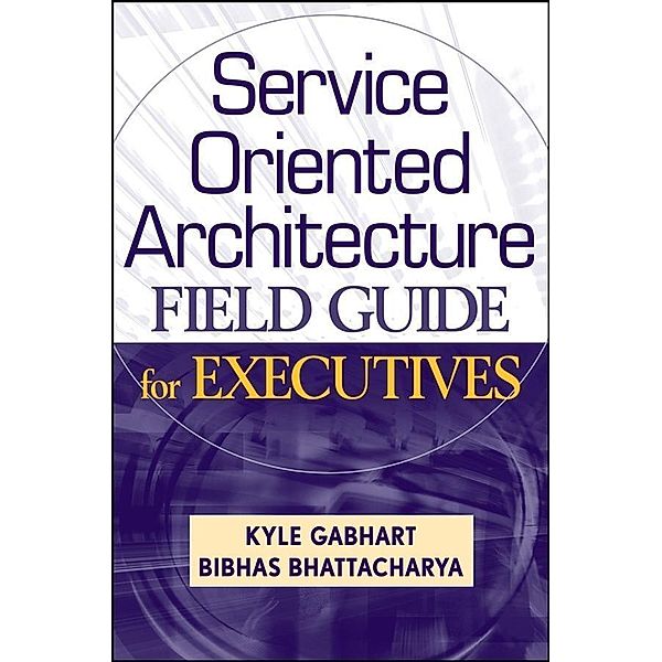 Service Oriented Architecture Field Guide for Executives, Kyle Gabhart, Bibhas Bhattacharya