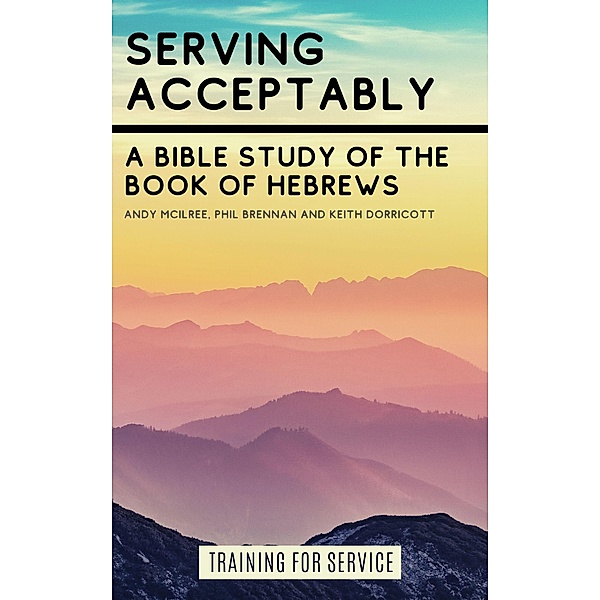 Serving Acceptably - A Bible Study of the Book of Hebrews (Training for Service) / Training for Service, Andy McIlree, Keith Dorricott, Phil Brennan