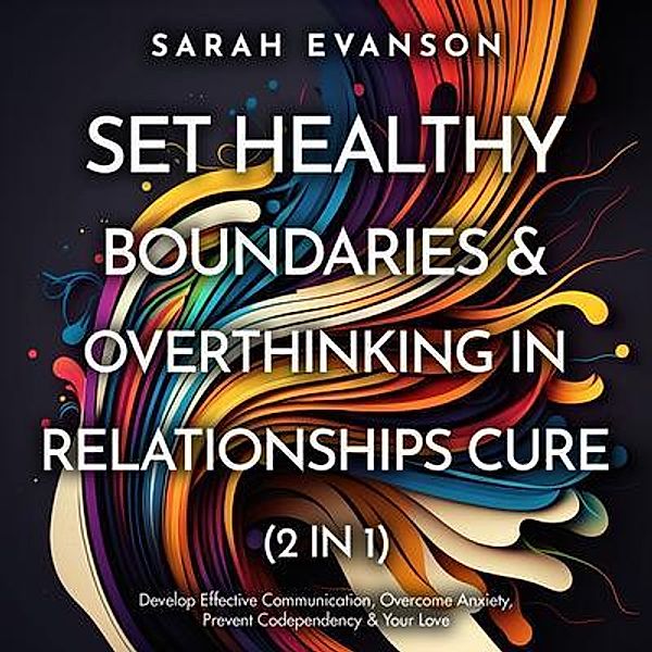 Set Healthy Boundaries & Overthinking In Relationships Cure (2 in 1): Develop Effective Communication, Overcome Anxiety, Prevent Co-Dependency & Your Love: Develop Effective Communication, Overcome Anxiety, Prevent Co-dependency & Your Love, Sarah Evanson