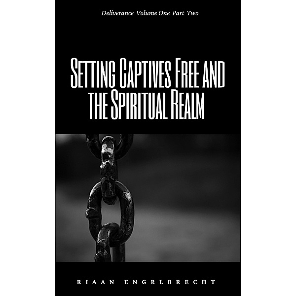 Setting Captives Free and the Spiritual Realm Part Two (Deliverance, #1) / Deliverance, Riaan Engelbrecht