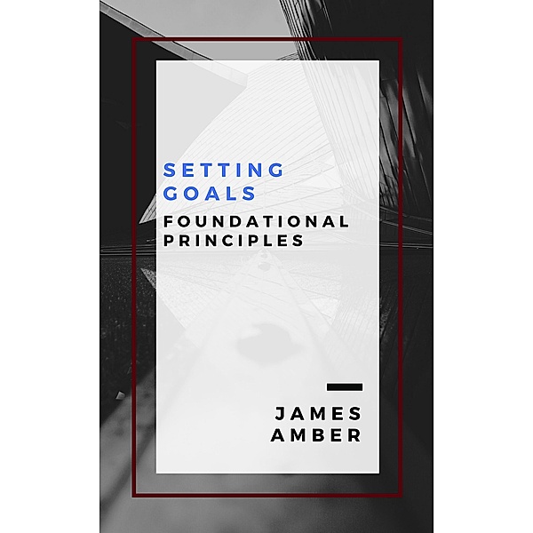 Setting Goals: Foundational Principles, James Amber
