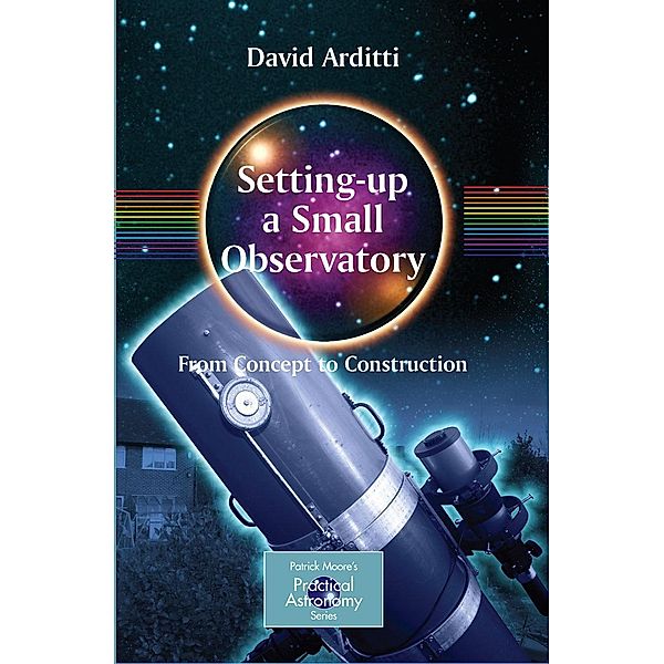 Setting-Up a Small Observatory: From Concept to Construction / The Patrick Moore Practical Astronomy Series, David Arditti
