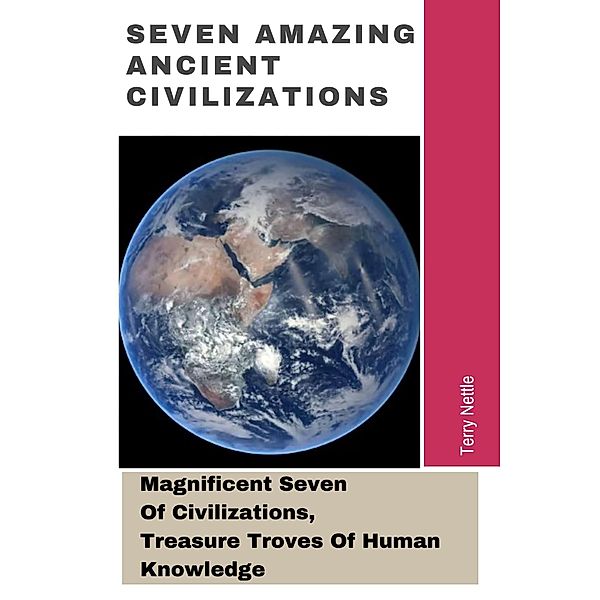 Seven Amazing Ancient Civilizations: Magnificent Seven Of Civilizations, Treasure Troves Of Human Knowledge, Terry Nettle