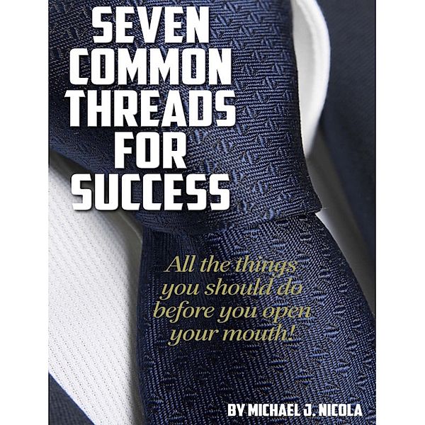 Seven Common Threads for Success: All the Things You Should Do Before You Open Your Mouth, MichaelJ. Nicola