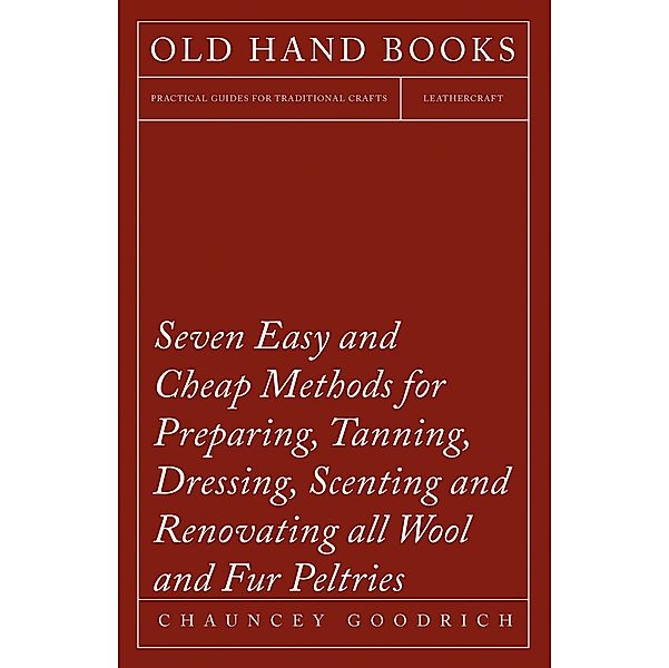 Seven Easy and Cheap Methods for Preparing, Tanning, Dressing, Scenting and Renovating all Wool and Fur Peltries, Chauncey Goodrich