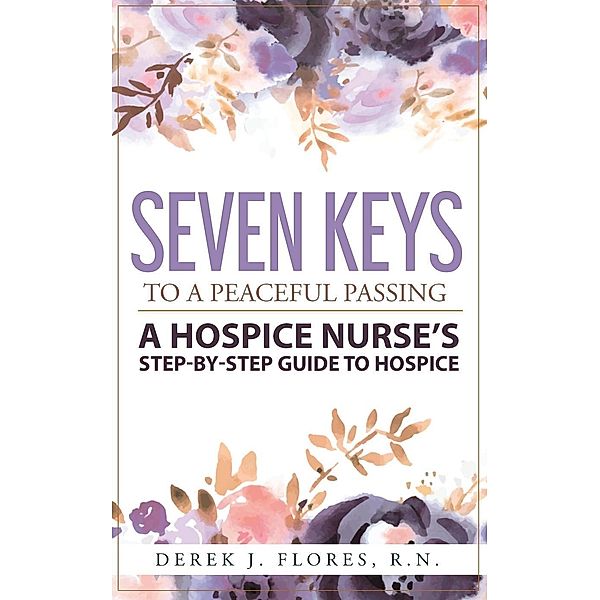 Seven Keys to a Peaceful Passing: A Hospice Nurse's Step-by-Step Guide to Hospice, Derek Flores