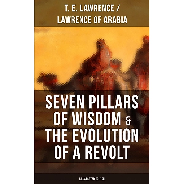 Seven Pillars of Wisdom & The Evolution of a Revolt (Illustrated Edition), T. E. Lawrence, Lawrence of Arabia
