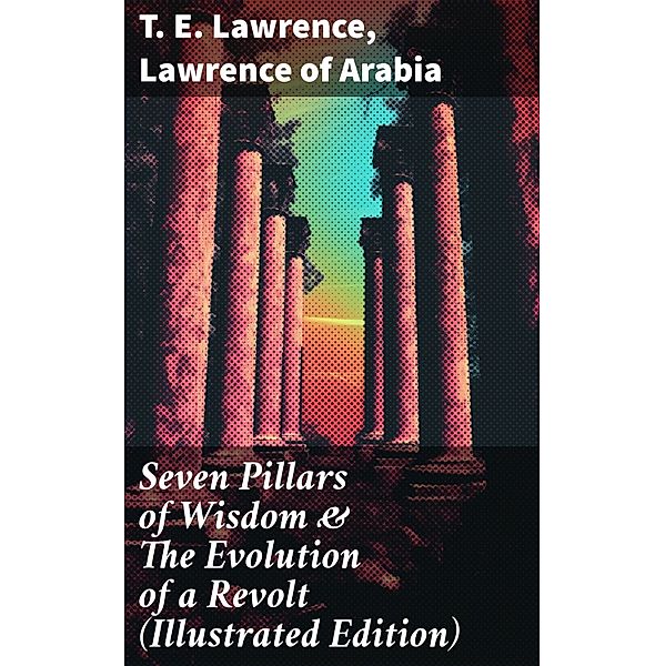 Seven Pillars of Wisdom & The Evolution of a Revolt (Illustrated Edition), T. E. Lawrence, Lawrence of Arabia
