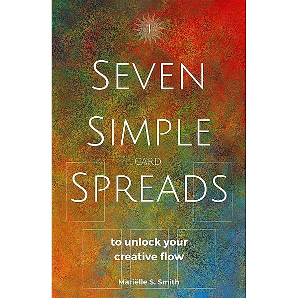 Seven Simple Card Spreads to Unlock Your Creative Flow: Book 1 of the Seven Simple Spreads Series, Mariëlle S. Smith
