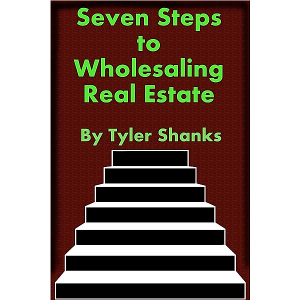 Seven Steps to Wholesaling Real Estate / Tyler Shanks, Tyler Shanks