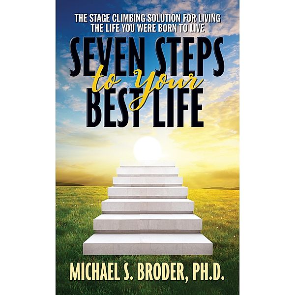 Seven Steps to Your Best Life: The Stage Climbing Solution For Living The Life You Were Born to Live, Michael S. Broder Ph. D.