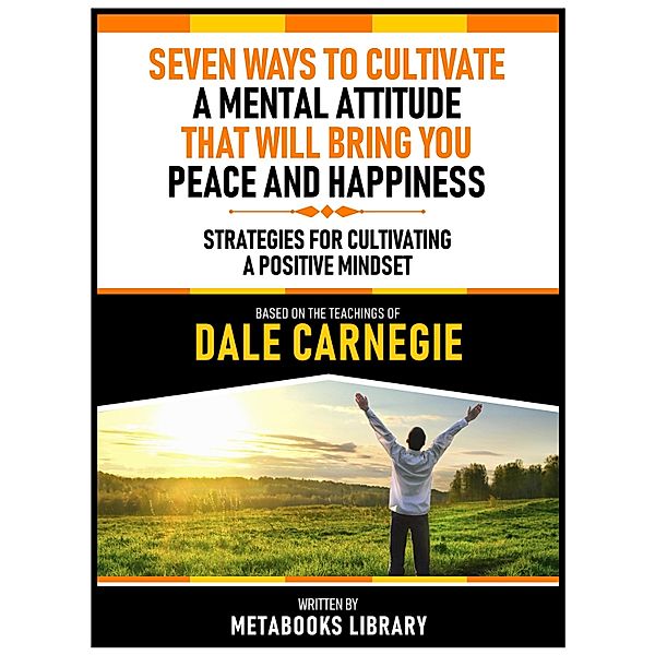 Seven Ways To Cultivate A Mental Attitude That Will Bring You Peace And Happiness - Based On The Teachings Of Dale Carnegie, Metabooks Library