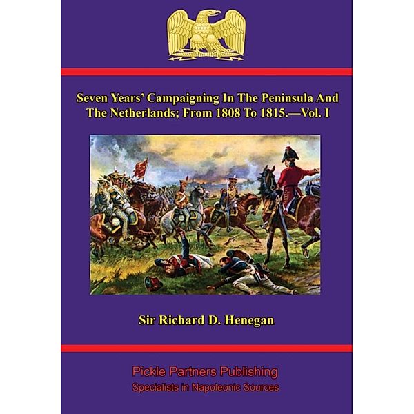 Seven Years' Campaigning In The Peninsula And The Netherlands; From 1808 To 1815.-Vol. I, Richard D. Henegan