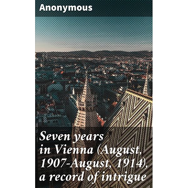 Seven years in Vienna (August, 1907-August, 1914), a record of intrigue, Anonymous