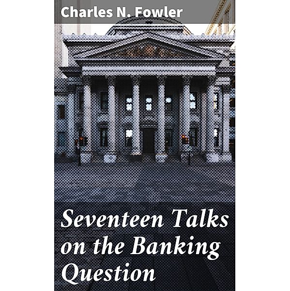 Seventeen Talks on the Banking Question, Charles N. Fowler