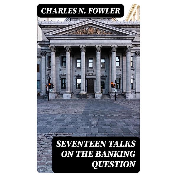 Seventeen Talks on the Banking Question, Charles N. Fowler