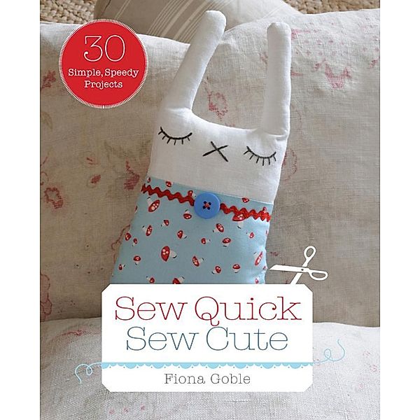 Sew Quick, Sew Cute: 30 Simple, Speedy Projects, Fiona Goble