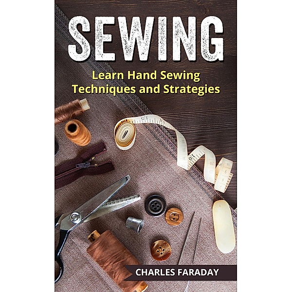 Sewing: Learn Hand Sewing Techniques And Strategies, Charles M. Faraday