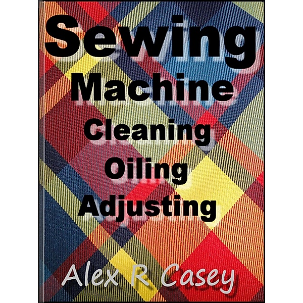Sewing Machine, Cleaning, Oiling, Adjusting, Alex R Casey