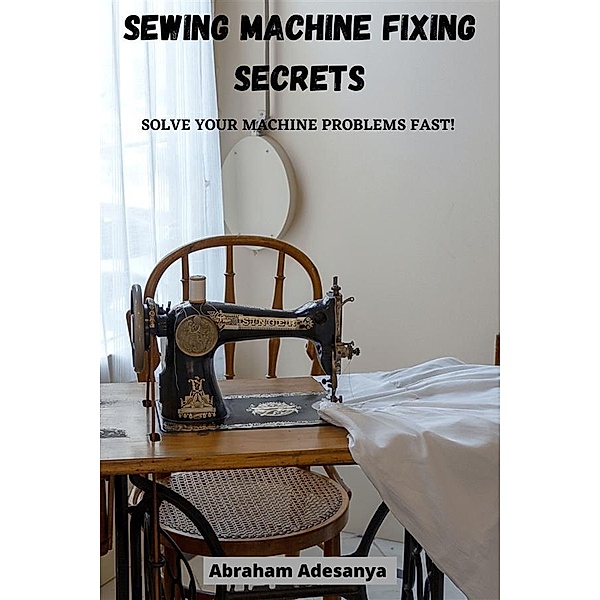 Sewing Machine Fixing Secrets, Adesanya Abraham