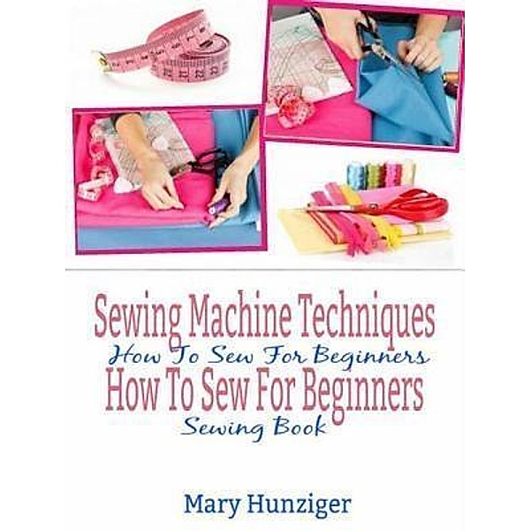 Sewing Machine Techniques: How To Sew For Beginners / Inge Baum, Mary Kay Hunziger
