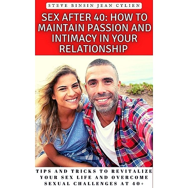 Sex After 40: How to Maintain Passion and Intimacy in Your Relationship : Tips and Tricks to Revitalize Your Sex Life and Overcome Sexual Challenges at 40+, Steve Binsin Jean Cylien