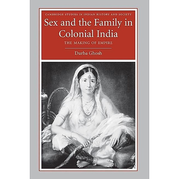 Sex and the Family in Colonial India / Cambridge Studies in Indian History and Society, Durba Ghosh