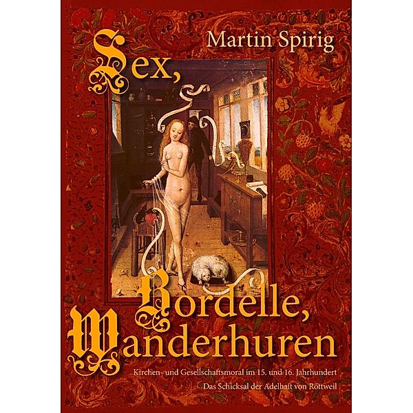 Sex - Bordelle - Wanderhuren. Kirchen- und Gesellschaftsmoral im 15. und 16. Jahrhundert, Martin Spirig