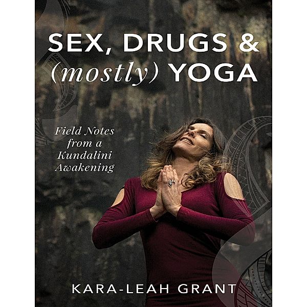 Sex, Drugs and (Mostly) Yoga - Field Notes from a Kundalini Awakening, Kara-Leah Grant