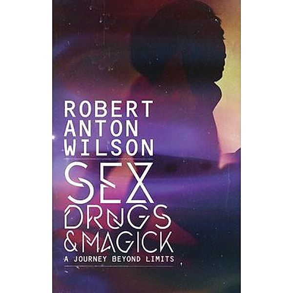 Sex, Drugs & Magick - A Journey Beyond Limits, Robert Anton Wilson