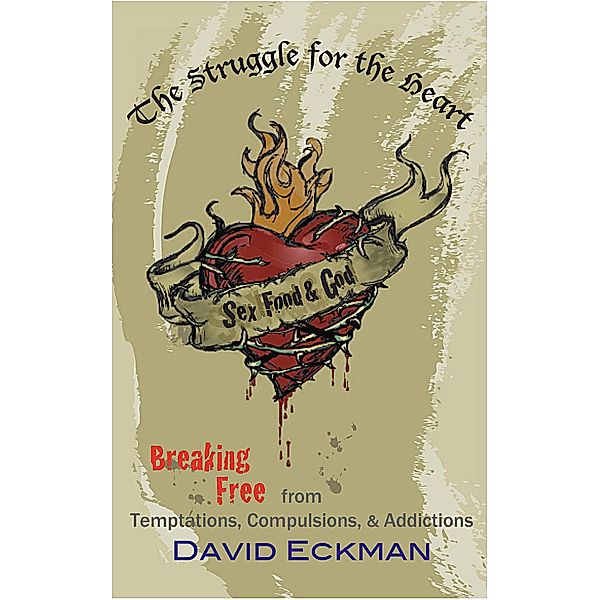 Sex, Food and God. The Struggle for the Heart: Breaking Free from Temptations, Compulsions, & Addictions / David Eckman, PhD, David Eckman