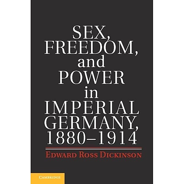 Sex, Freedom, and Power in Imperial Germany, 1880-1914, Edward Ross Dickinson