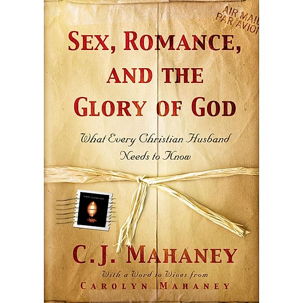 Sex, Romance, and the Glory of God (With a word to wives from Carolyn Mahaney), C. J. Mahaney