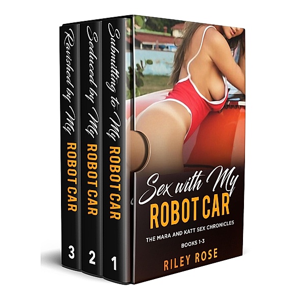 Sex with My Robot Car: Box Set Books 1-3 (The Mara and KATT Sex Chronicles) / The Mara and KATT Sex Chronicles, Riley Rose