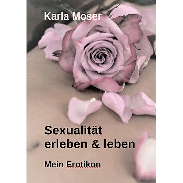 Sexualität erleben & leben - Ein informatives Nachschlagewerk mit vielen Bildern und Informationen zu allen Themen rund um Sexualität und Erotik, Karla Moser