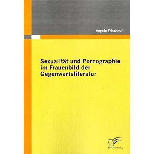 Sexualität und Pornographie im Frauenbild der Gegenwartsliteratur, Angela Frischauf