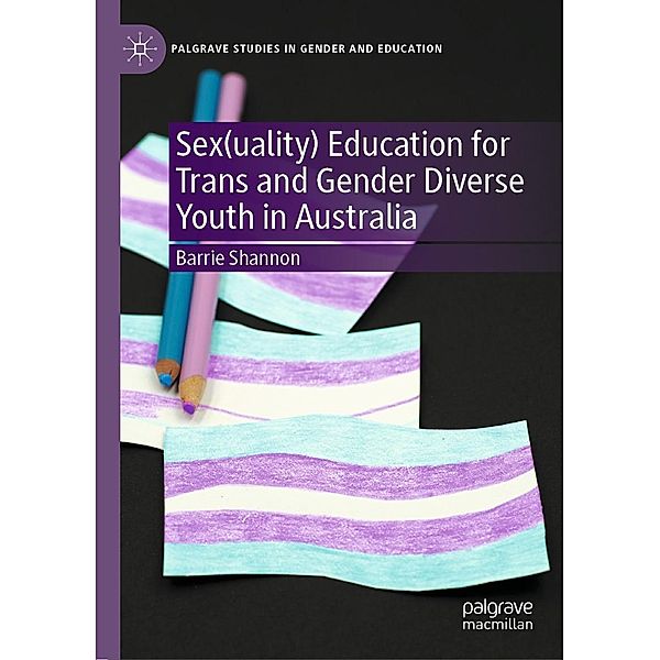 Sex(uality) Education for Trans and Gender Diverse Youth in Australia / Palgrave Studies in Gender and Education, Barrie Shannon