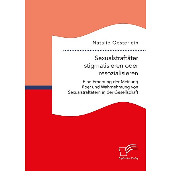 Sexualstraftäter stigmatisieren oder resozialisieren. Eine Erhebung der Meinung über und Wahrnehmung von Sexualstraftätern in der Gesellschaft, Natalie Oesterlein