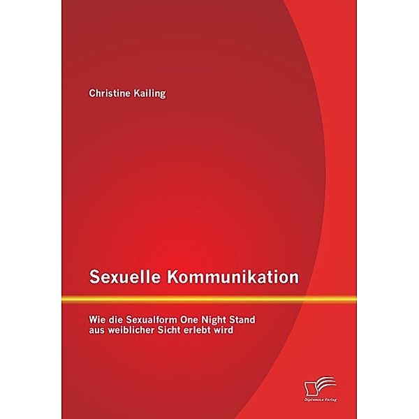 Sexuelle Kommunikation: Wie die Sexualform One Night Stand aus weiblicher Sicht erlebt wird, Christine Kailing