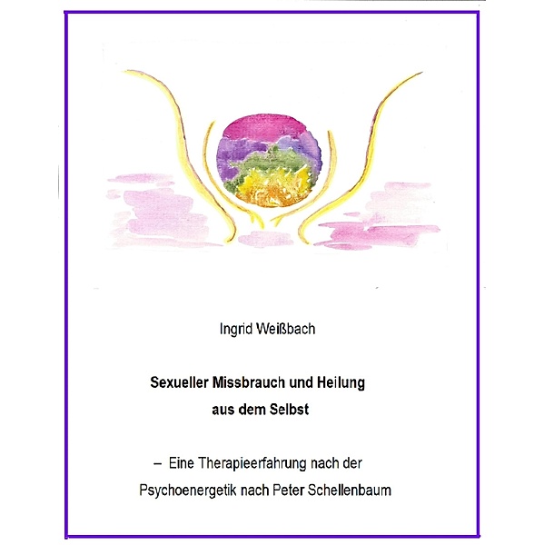Sexueller Mißbrauch und Heilung aus dem Selbst - eine Therapieerfahrung nach der Psychoenergetik nach Peter Schellenbaum, Ingrid Weißbach